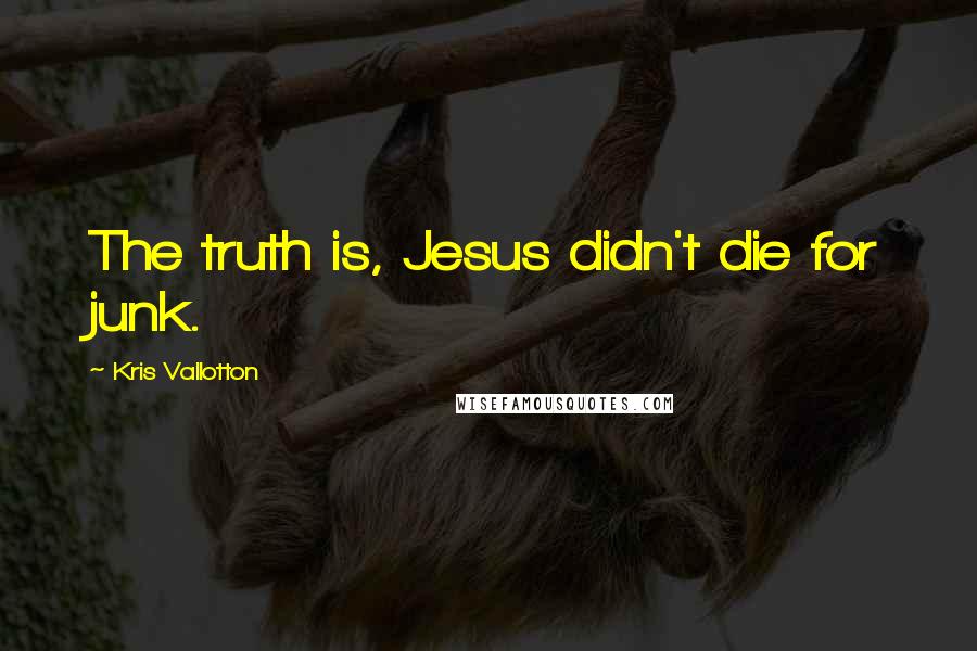 Kris Vallotton Quotes: The truth is, Jesus didn't die for junk.