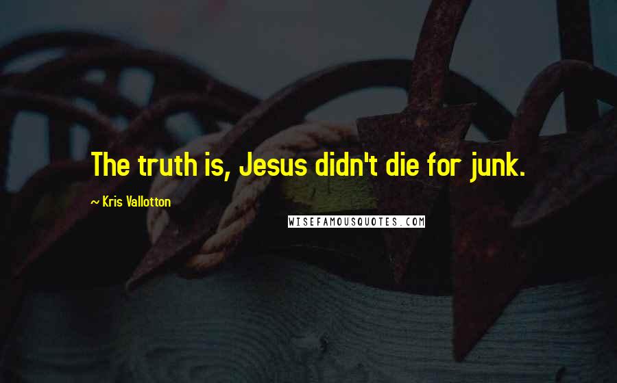 Kris Vallotton Quotes: The truth is, Jesus didn't die for junk.