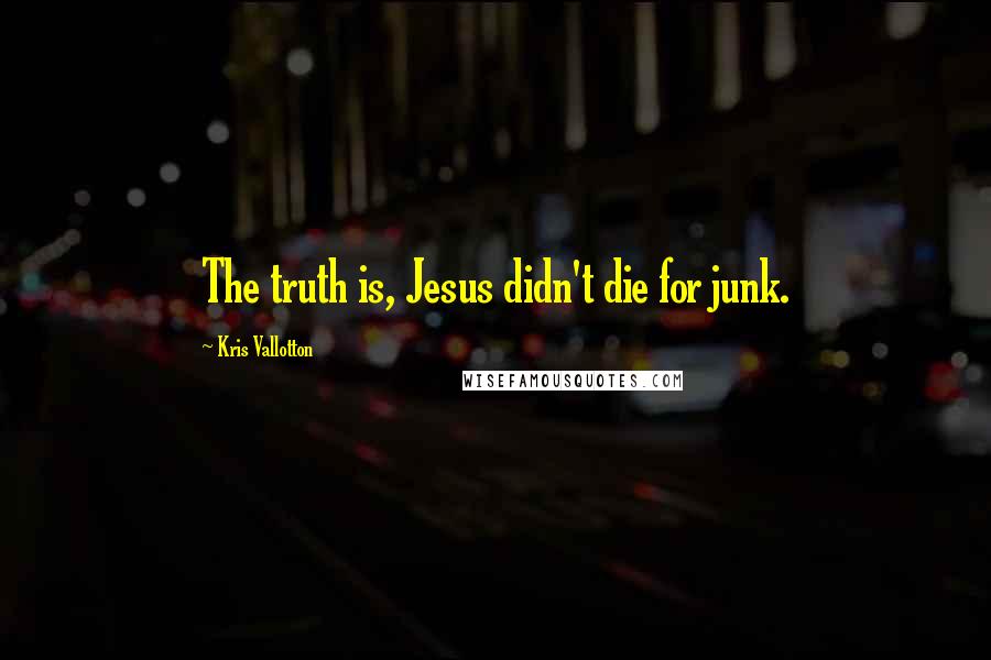 Kris Vallotton Quotes: The truth is, Jesus didn't die for junk.