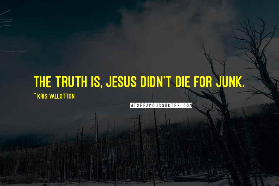 Kris Vallotton Quotes: The truth is, Jesus didn't die for junk.