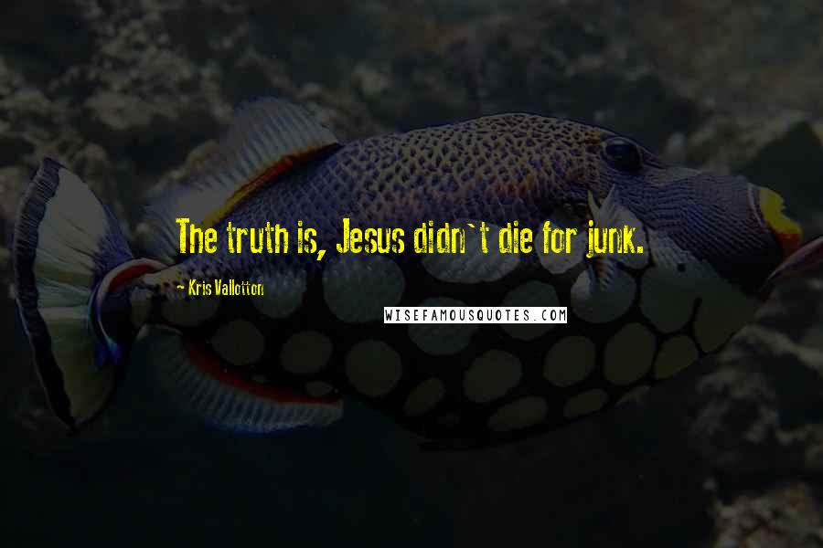 Kris Vallotton Quotes: The truth is, Jesus didn't die for junk.