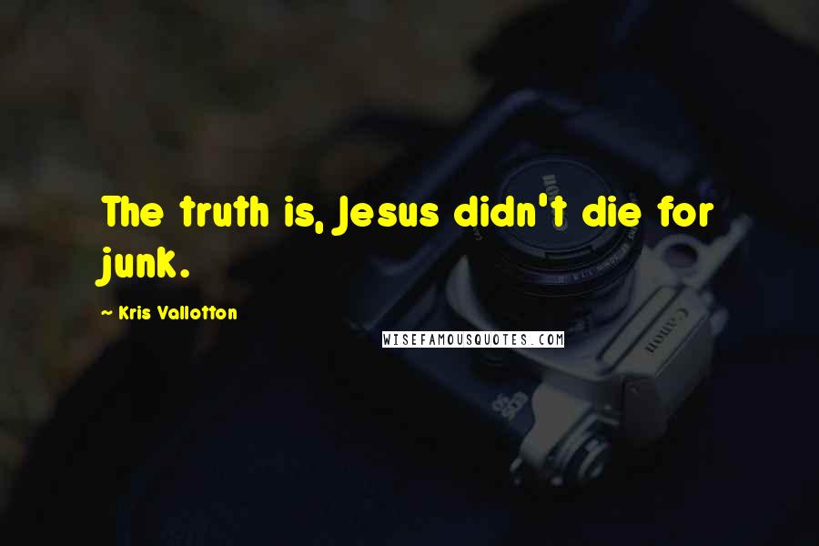 Kris Vallotton Quotes: The truth is, Jesus didn't die for junk.