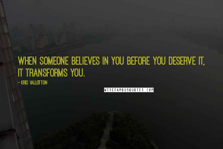 Kris Vallotton Quotes: When someone believes in you before you deserve it, it transforms you.