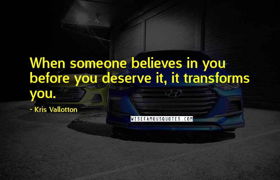 Kris Vallotton Quotes: When someone believes in you before you deserve it, it transforms you.