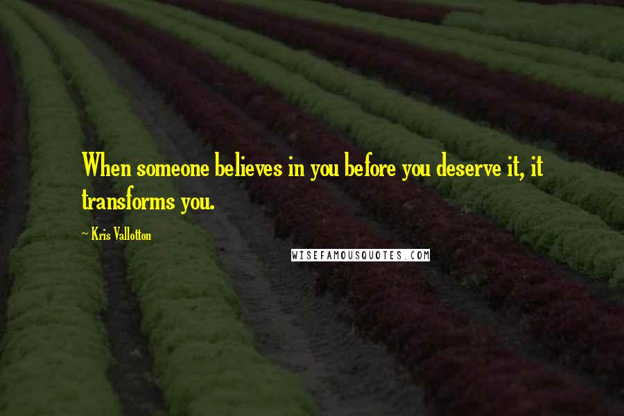 Kris Vallotton Quotes: When someone believes in you before you deserve it, it transforms you.