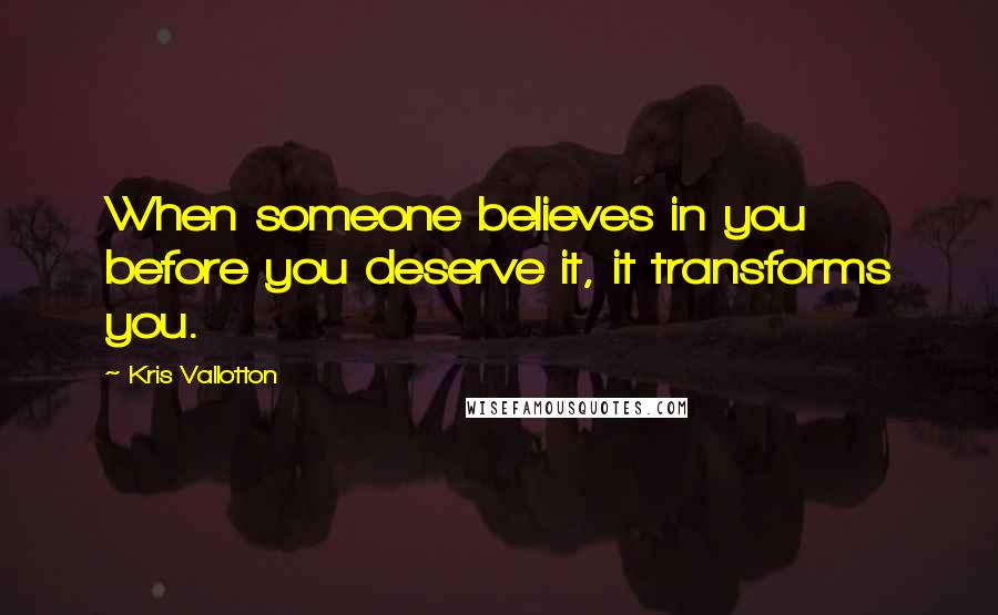 Kris Vallotton Quotes: When someone believes in you before you deserve it, it transforms you.