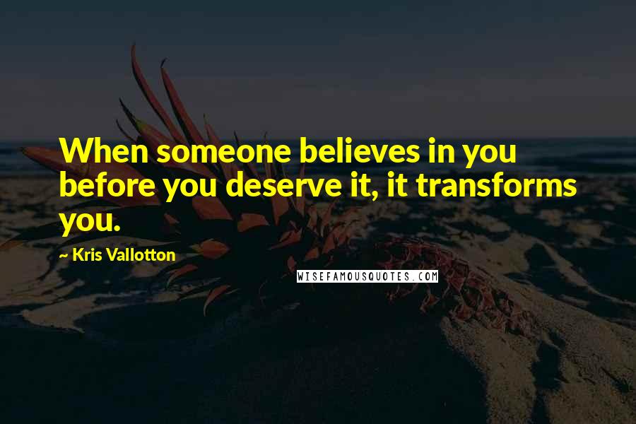 Kris Vallotton Quotes: When someone believes in you before you deserve it, it transforms you.