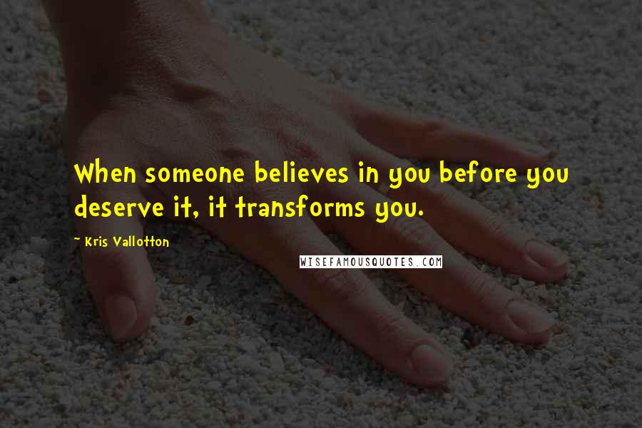Kris Vallotton Quotes: When someone believes in you before you deserve it, it transforms you.
