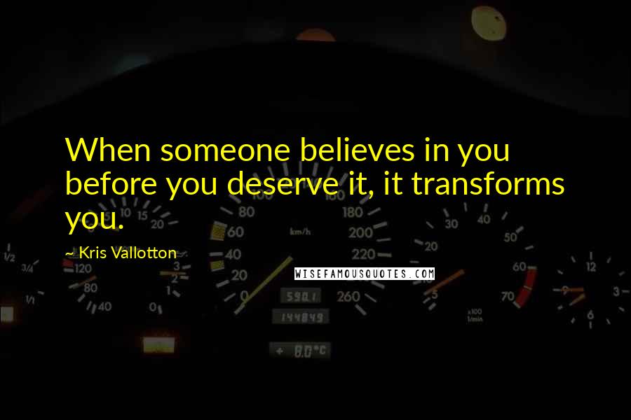 Kris Vallotton Quotes: When someone believes in you before you deserve it, it transforms you.
