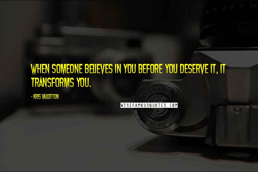 Kris Vallotton Quotes: When someone believes in you before you deserve it, it transforms you.
