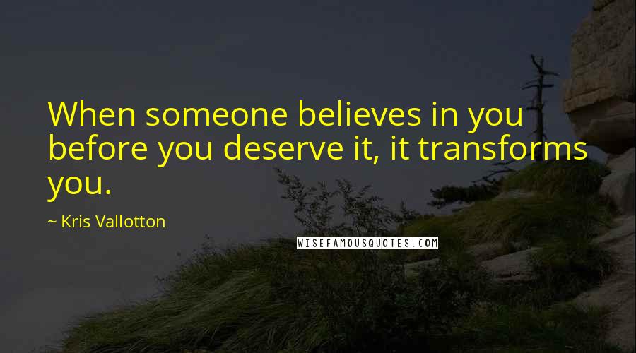 Kris Vallotton Quotes: When someone believes in you before you deserve it, it transforms you.