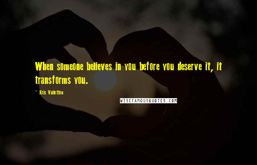 Kris Vallotton Quotes: When someone believes in you before you deserve it, it transforms you.