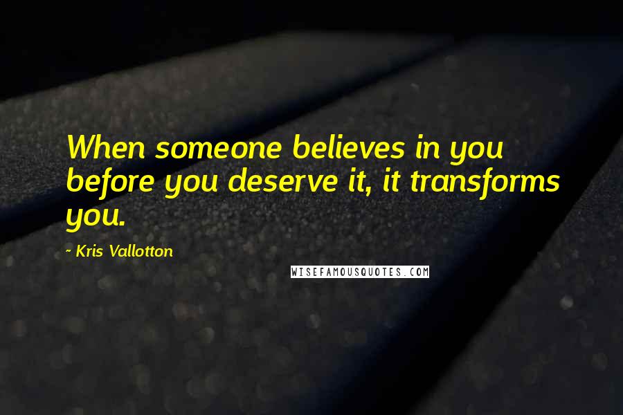 Kris Vallotton Quotes: When someone believes in you before you deserve it, it transforms you.