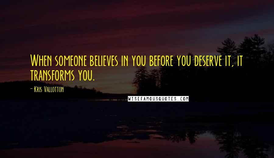 Kris Vallotton Quotes: When someone believes in you before you deserve it, it transforms you.