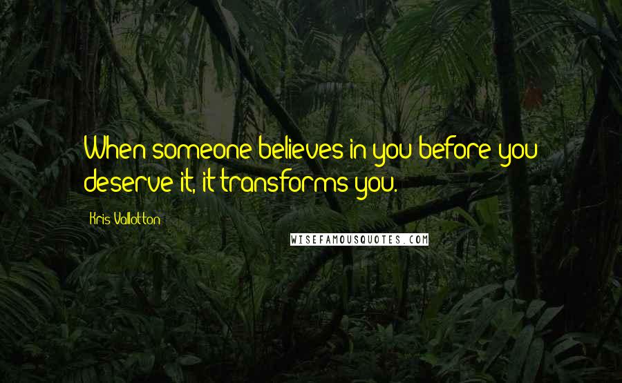 Kris Vallotton Quotes: When someone believes in you before you deserve it, it transforms you.