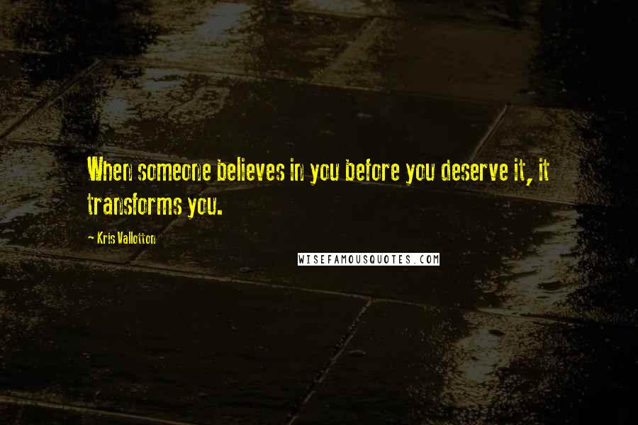 Kris Vallotton Quotes: When someone believes in you before you deserve it, it transforms you.