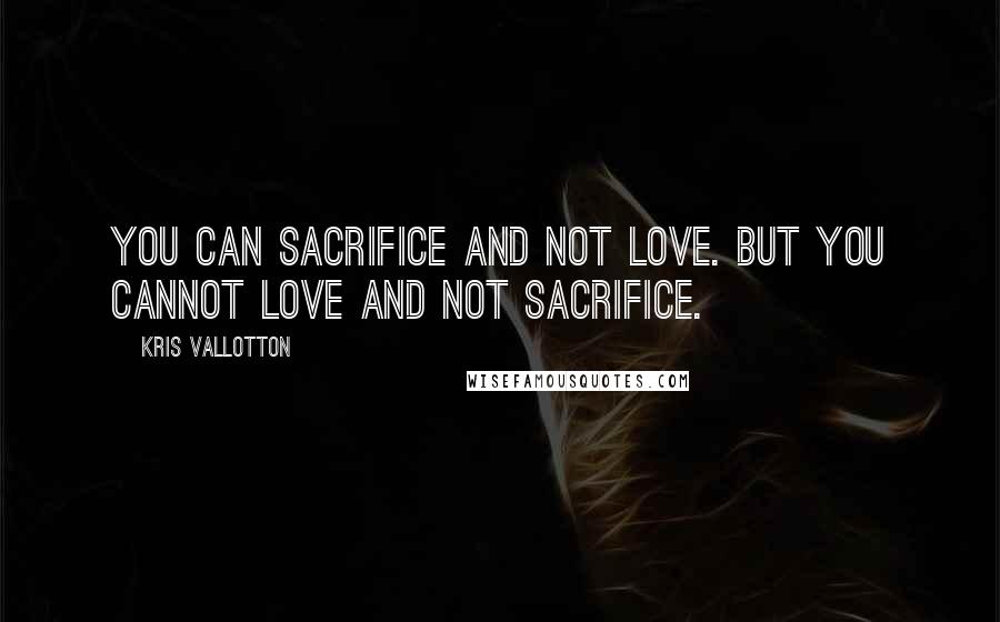 Kris Vallotton Quotes: You can sacrifice and not love. But you cannot love and not sacrifice.