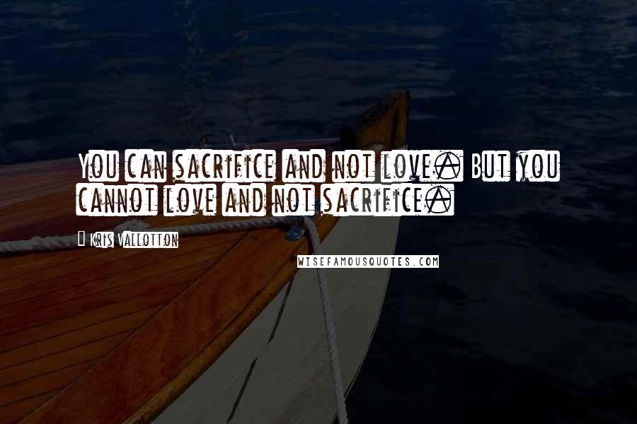 Kris Vallotton Quotes: You can sacrifice and not love. But you cannot love and not sacrifice.