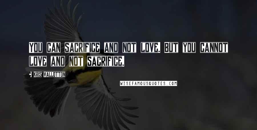 Kris Vallotton Quotes: You can sacrifice and not love. But you cannot love and not sacrifice.