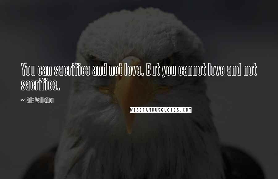 Kris Vallotton Quotes: You can sacrifice and not love. But you cannot love and not sacrifice.