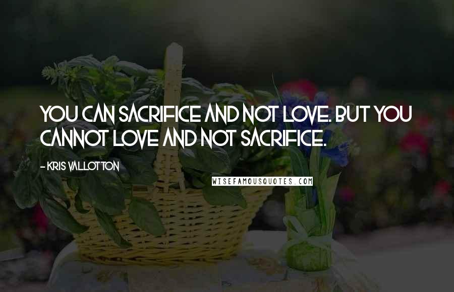 Kris Vallotton Quotes: You can sacrifice and not love. But you cannot love and not sacrifice.