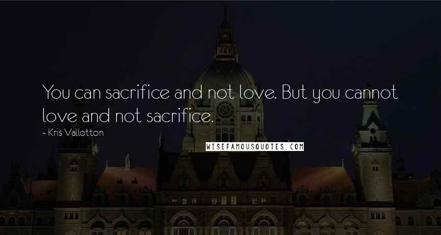 Kris Vallotton Quotes: You can sacrifice and not love. But you cannot love and not sacrifice.