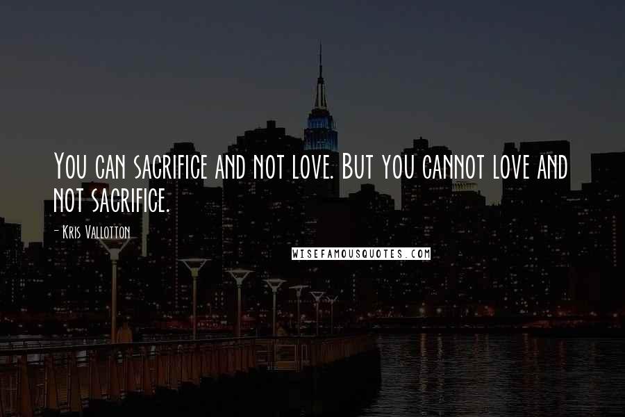Kris Vallotton Quotes: You can sacrifice and not love. But you cannot love and not sacrifice.