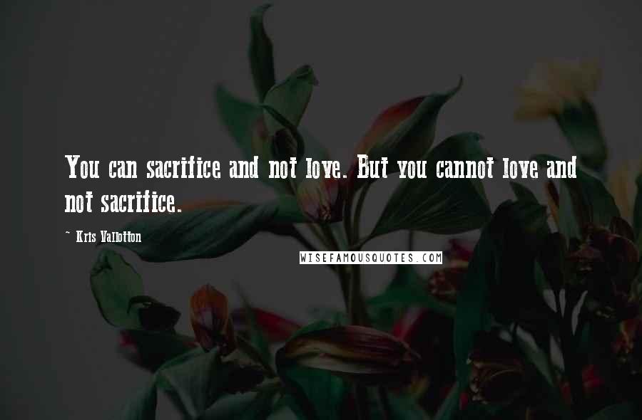 Kris Vallotton Quotes: You can sacrifice and not love. But you cannot love and not sacrifice.