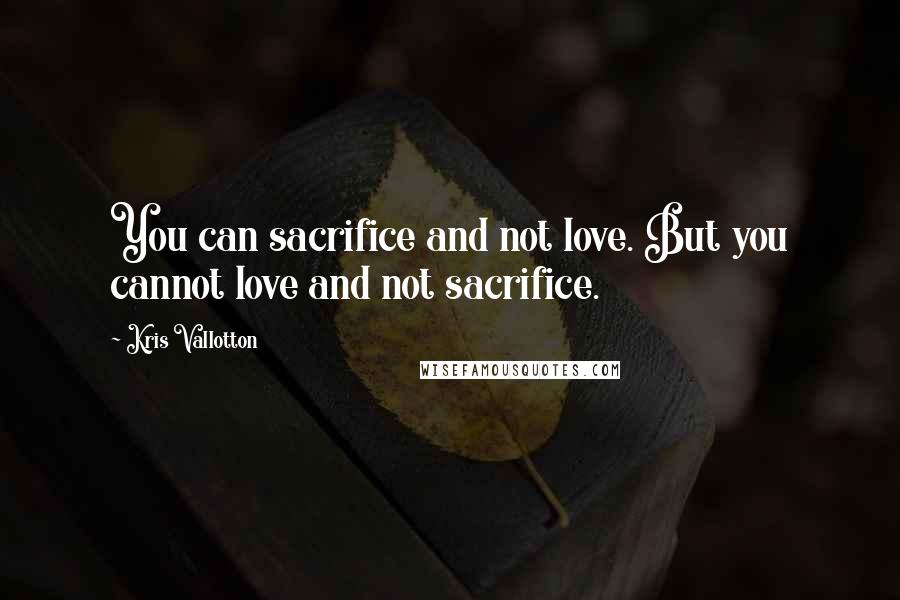 Kris Vallotton Quotes: You can sacrifice and not love. But you cannot love and not sacrifice.