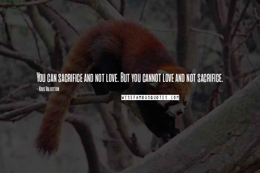 Kris Vallotton Quotes: You can sacrifice and not love. But you cannot love and not sacrifice.