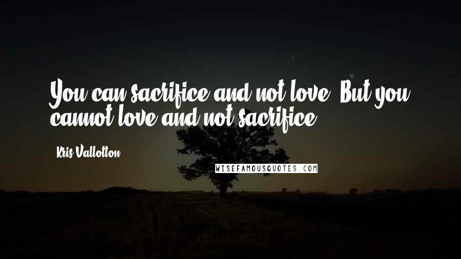 Kris Vallotton Quotes: You can sacrifice and not love. But you cannot love and not sacrifice.