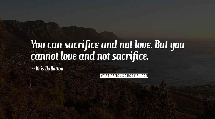 Kris Vallotton Quotes: You can sacrifice and not love. But you cannot love and not sacrifice.