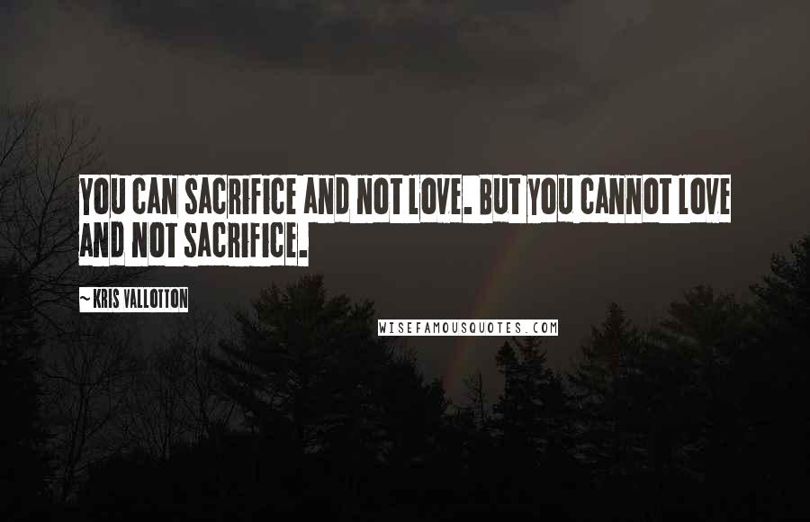 Kris Vallotton Quotes: You can sacrifice and not love. But you cannot love and not sacrifice.