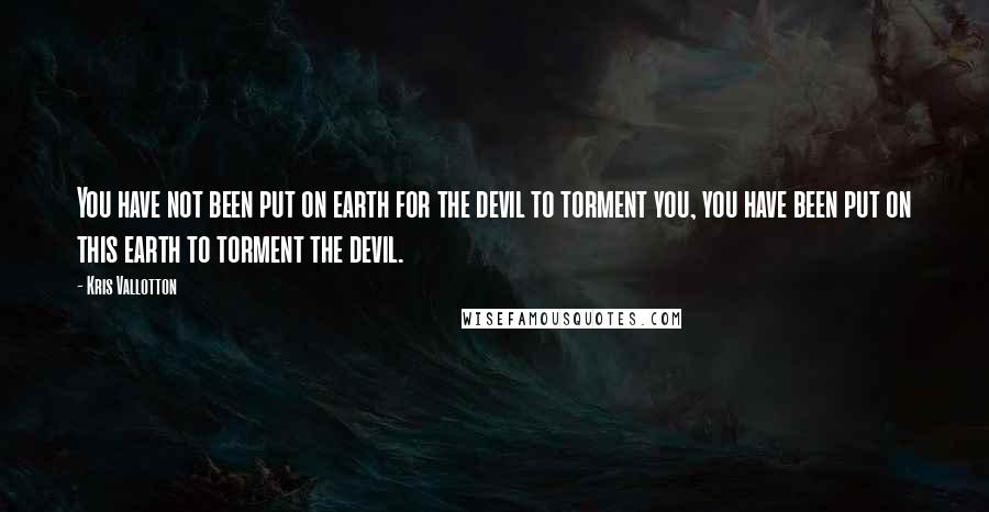 Kris Vallotton Quotes: You have not been put on earth for the devil to torment you, you have been put on this earth to torment the devil.