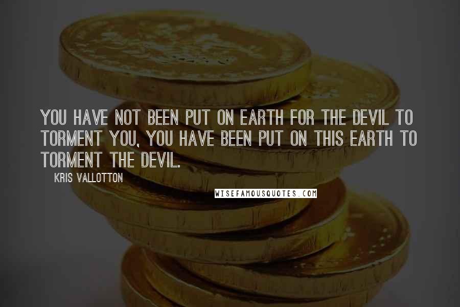 Kris Vallotton Quotes: You have not been put on earth for the devil to torment you, you have been put on this earth to torment the devil.