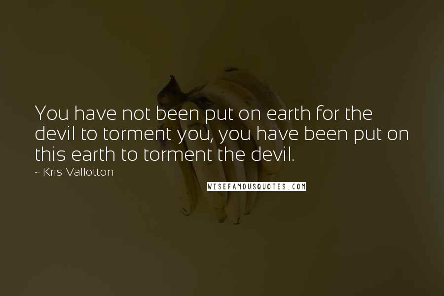 Kris Vallotton Quotes: You have not been put on earth for the devil to torment you, you have been put on this earth to torment the devil.