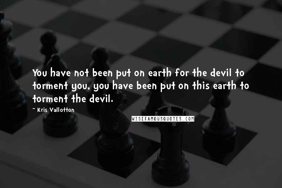 Kris Vallotton Quotes: You have not been put on earth for the devil to torment you, you have been put on this earth to torment the devil.