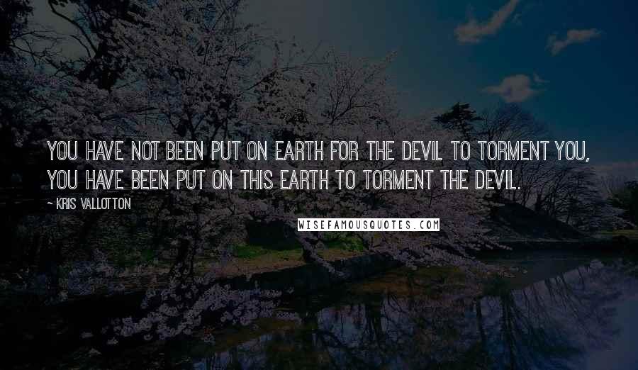 Kris Vallotton Quotes: You have not been put on earth for the devil to torment you, you have been put on this earth to torment the devil.