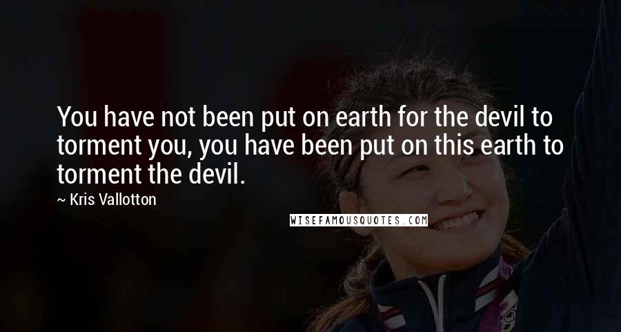Kris Vallotton Quotes: You have not been put on earth for the devil to torment you, you have been put on this earth to torment the devil.