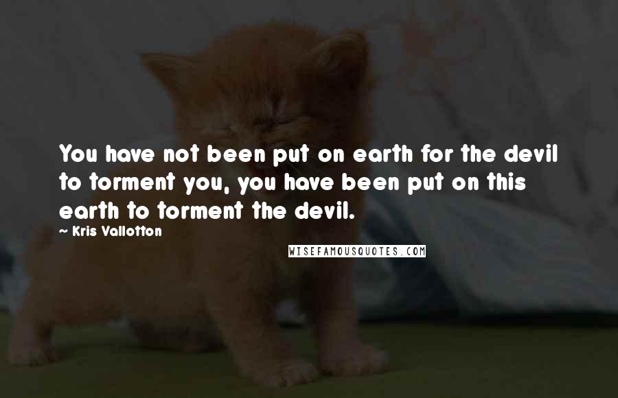 Kris Vallotton Quotes: You have not been put on earth for the devil to torment you, you have been put on this earth to torment the devil.
