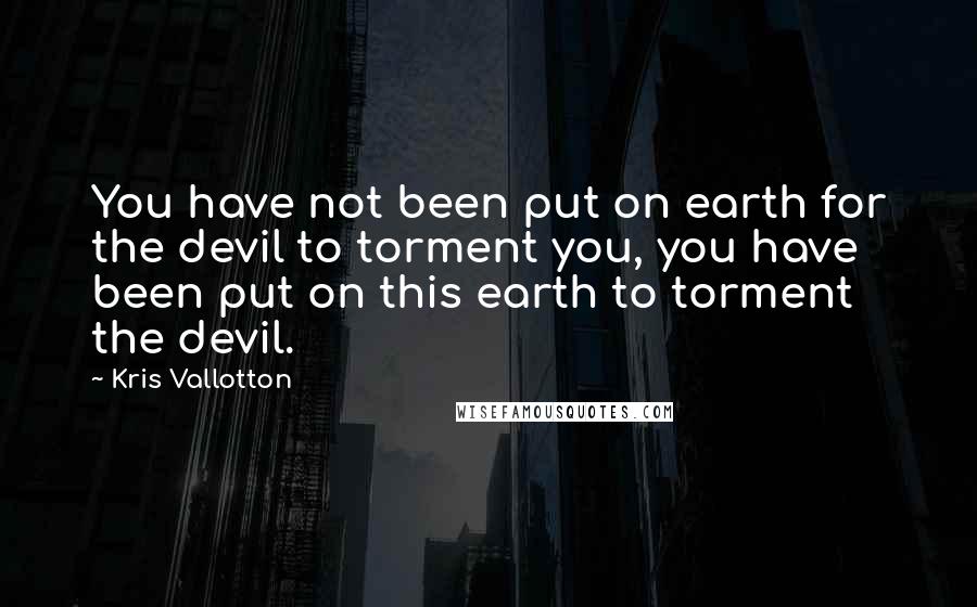 Kris Vallotton Quotes: You have not been put on earth for the devil to torment you, you have been put on this earth to torment the devil.