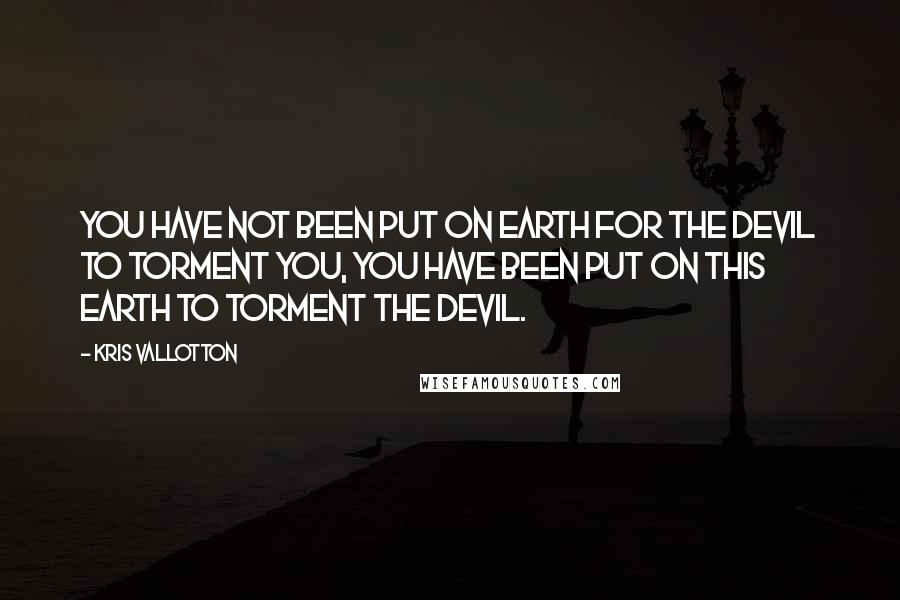 Kris Vallotton Quotes: You have not been put on earth for the devil to torment you, you have been put on this earth to torment the devil.