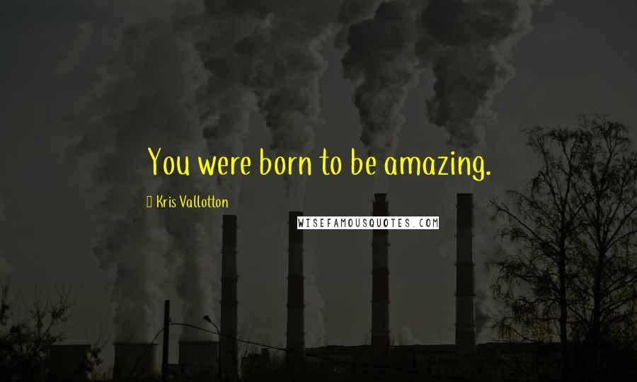 Kris Vallotton Quotes: You were born to be amazing.