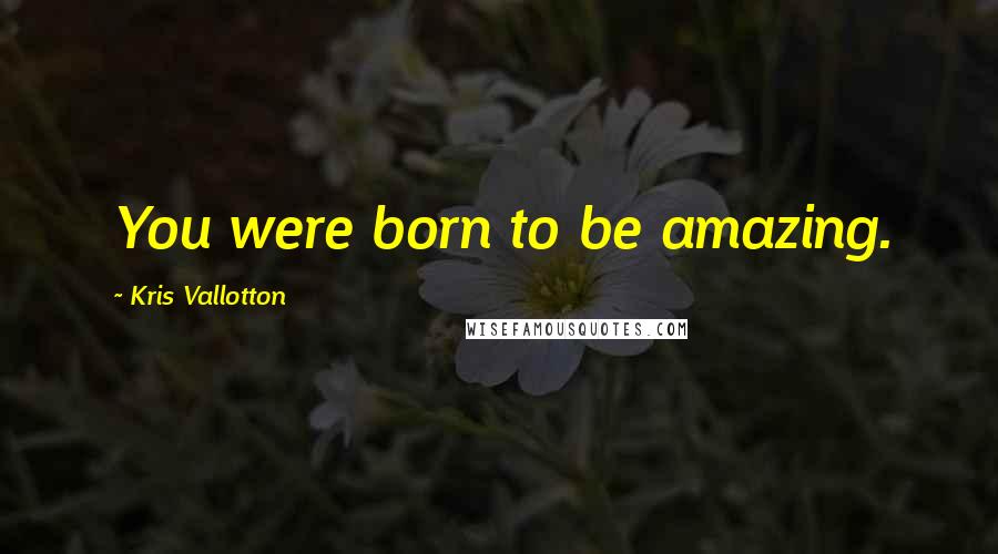 Kris Vallotton Quotes: You were born to be amazing.