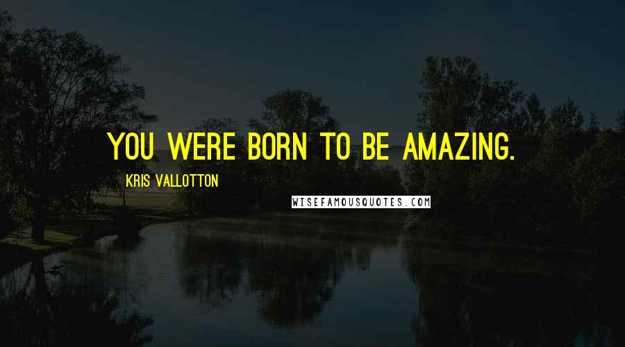 Kris Vallotton Quotes: You were born to be amazing.