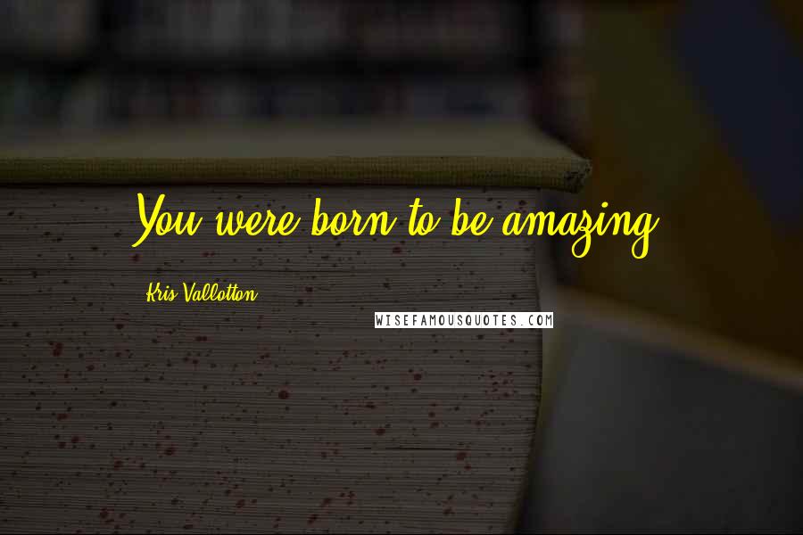 Kris Vallotton Quotes: You were born to be amazing.