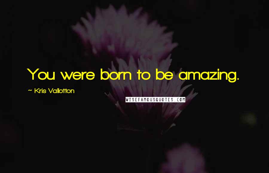 Kris Vallotton Quotes: You were born to be amazing.