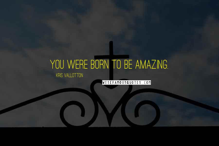 Kris Vallotton Quotes: You were born to be amazing.