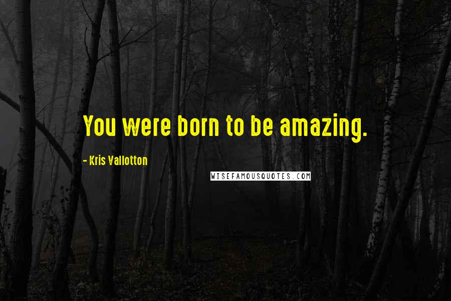 Kris Vallotton Quotes: You were born to be amazing.