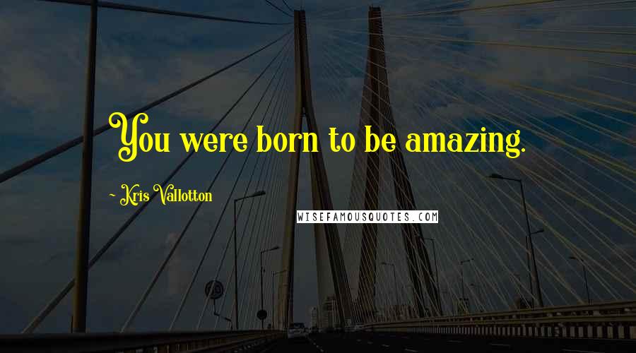 Kris Vallotton Quotes: You were born to be amazing.